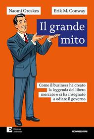 Il grande mito. Come il business ha creato la leggenda del libero mercato e ci ha insegnato a odiare il governo