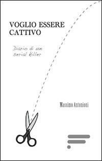 Voglio essere cattivo. Diario di un serial killer - Massimo Antonioni - copertina