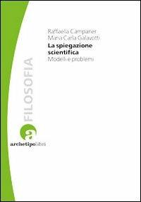 La spiegazione scientifica. Modelli e problemi - Raffaella Campaner,Maria Carla Galavotti - copertina