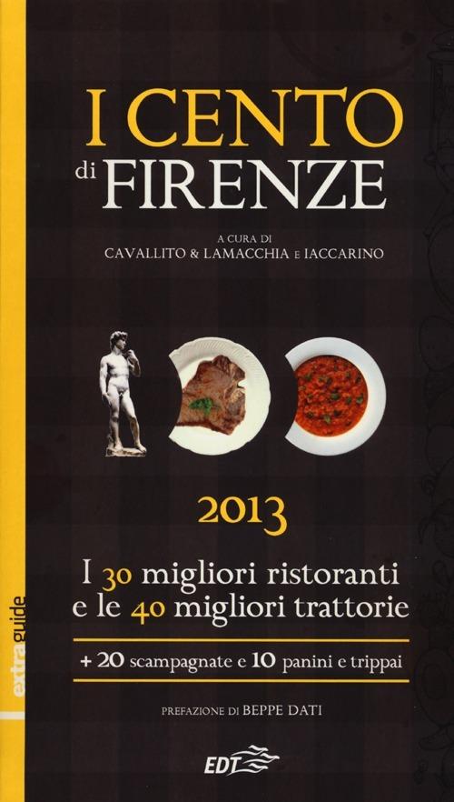 I cento di Firenze 2013. I 30 migliori ristoranti e le 40 migliori traattorie, 20 scampagnate e 10 panini e trippai - Stefano Cavallito,Alessandro Lamacchia,Luca Iaccarino - copertina