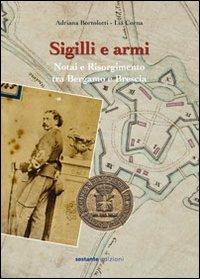 Sigilli e armi. Notai e Risorgimento tra Bergamo e Brescia - Adriana Bortolotti,Lia Corna - copertina