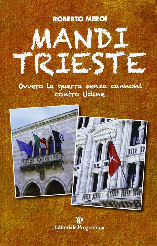 Mandi Trieste. La guerra senza cannoni contro Udine - Roberto Meroi - copertina