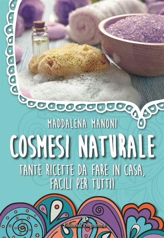 Cosmesi naturale. Tante ricette da fare in casa, facili per tutti! - Maddalena Manoni - ebook