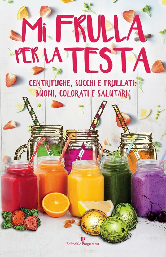 Mi frulla per la testa. Centrifughe, succhi, frullati: buoni, colorati e salutari! - copertina