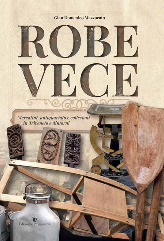 Robe vece. Mercatini, antiquariato e collezioni in Triveneto e dintorni. Ediz. illustrata - Gian Domenico Mazzocato - copertina