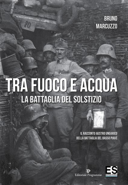 Tra fuoco e acqua. La battaglia del solstizio. Il racconto austro ungarico della battaglia del basso Piave 15 giugno-6 luglio 1918 - Bruno Marcuzzo - copertina