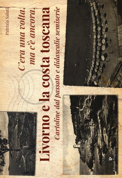 C'era una volta, ma c'è ancora, Livorno e la costa toscana. Cartoline dal passato e didascalie semiserie. Ediz. illustrata - Patrizia Salutij - copertina