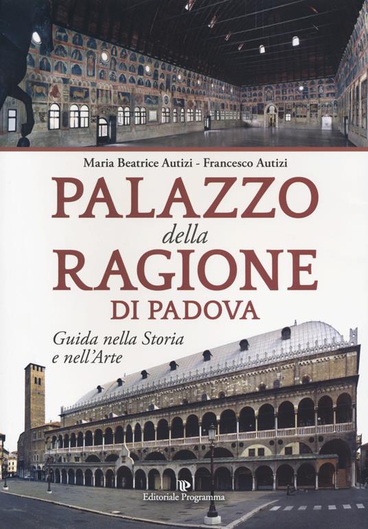 Palazzo della Ragione di Padova. Guida nella storia e nell'arte - Maria Beatrice Autizi,Francesco Autizi - copertina