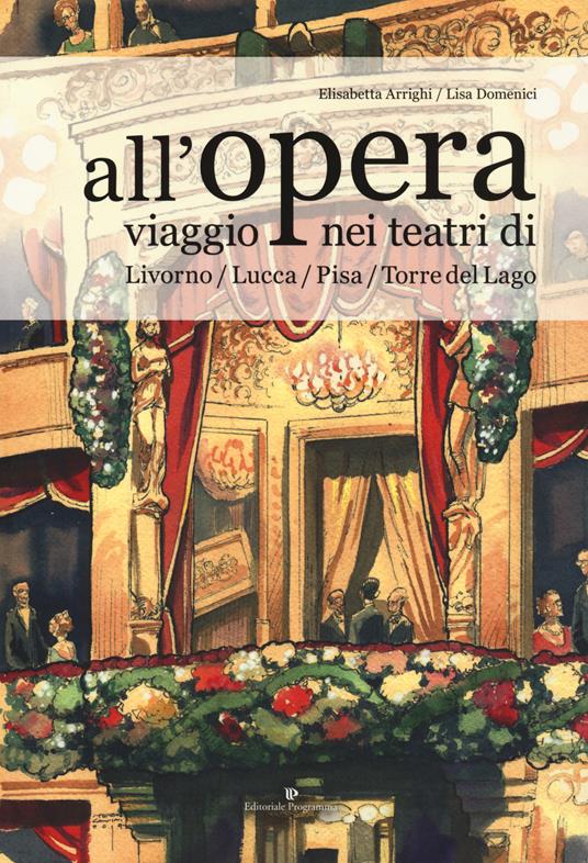 All'opera. Viaggio nei teatri di Livorno / Lucca / Pisa / Torre del Lago - Elisabetta Arrighi,Lisa Domenici - copertina