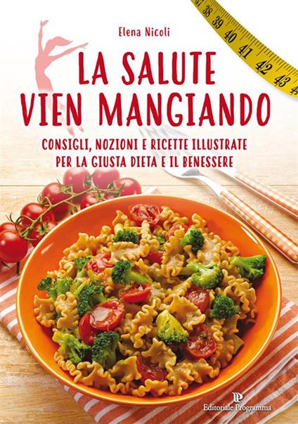 La salute vien mangiando. Consigli, nozioni e ricette illustrate per la giusta dieta e il benessere - Elena Nicoli - ebook