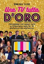 Una TV tutta d'oro. I programmi che hanno fatto la storia degli anni '80 e '90 spettacolo per spettacolo