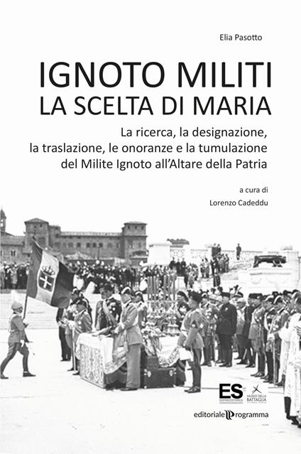 Ignoto militi. La scelta di Maria. La ricerca, la designazione, la traslazione, le onoranze e la tumulazione del Milite Ignoto all'Altare della Patria - Elia Pasotto - copertina