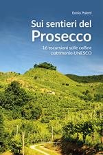 Sui sentieri del prosecco. 16 escursioni sulle colline patrimonio UNESCO