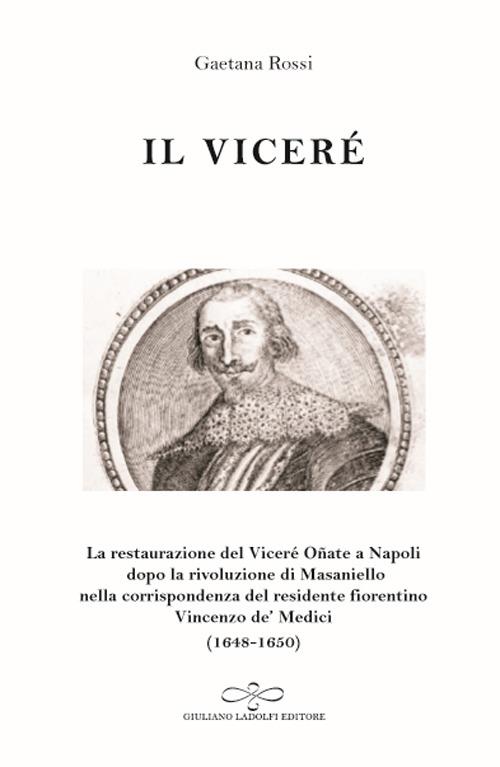 Il viceré. La Restaurazione del viceré Oñate a Napoli Dopo la Rivoluzione di Masaniello secondo la corrispondenza del Residente Fiorentino Vincenzo De' Medici (1648-1650) - Gaetana Rossi - copertina