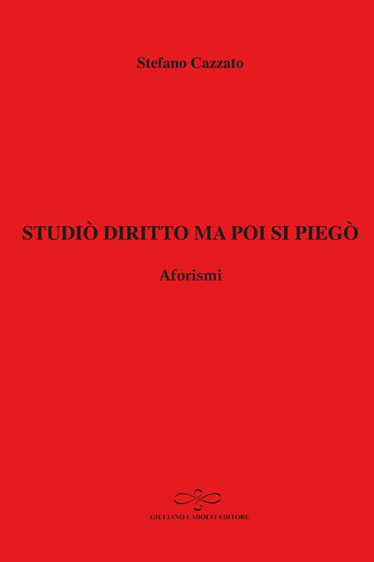 Studiò diritto ma poi si piegò. Aforismi - Stefano Cazzato - copertina