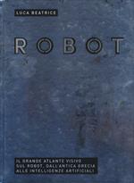 Robot. Il grande atlante visivo sul robot, dall'antica Grecia alle intelligenze artificiali. Ediz. illustrata