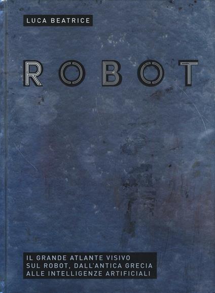 Robot. Il grande atlante visivo sul robot, dall'antica Grecia alle intelligenze artificiali - Luca Beatrice - copertina