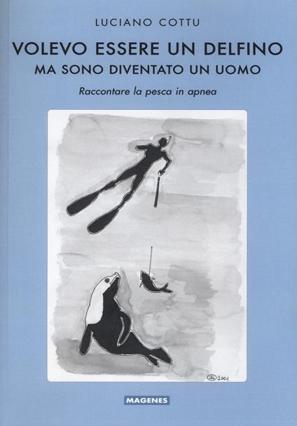 Volevo essere un delfino, ma sono diventsto un uomo. Raccontare la pesca in apnea - Luciano Cottu - copertina