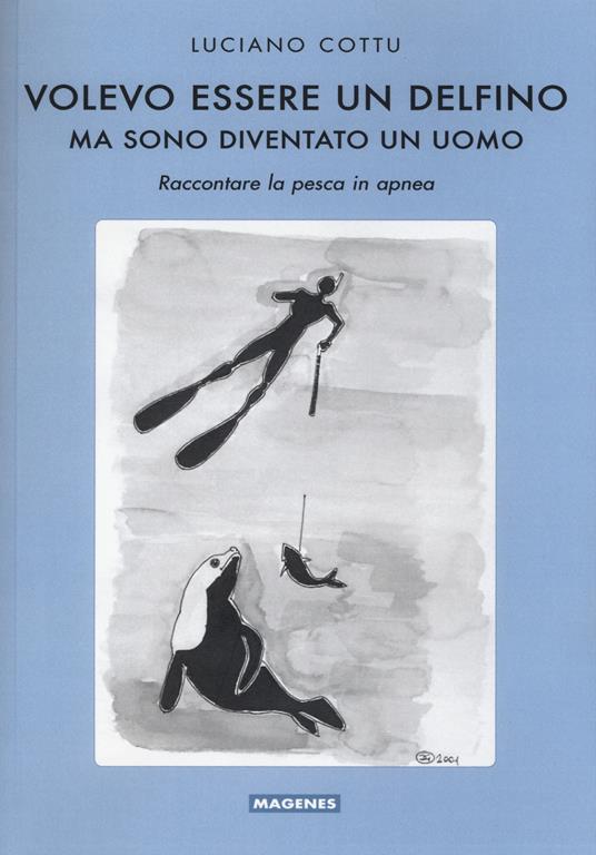 Volevo essere un delfino, ma sono diventsto un uomo. Raccontare la pesca in apnea - Luciano Cottu - copertina