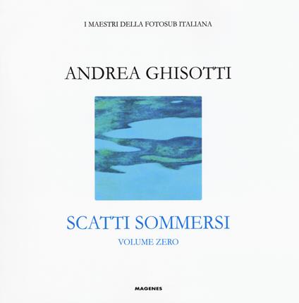 Scatti sommersi. I maestri della fotosub italiana. Ediz. illustrata. Vol. 0: Andrea Ghisotti - copertina