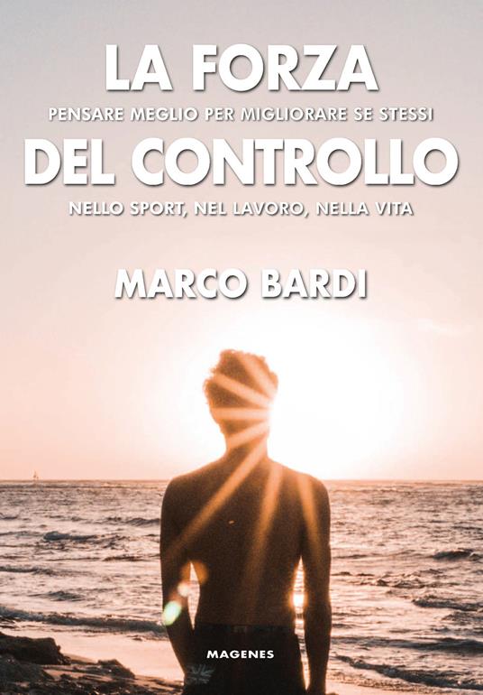 La forza del controllo. Pensare meglio per migliorare se stessi nello sport, nel lavoro, nella vita - Marco Bardi - copertina