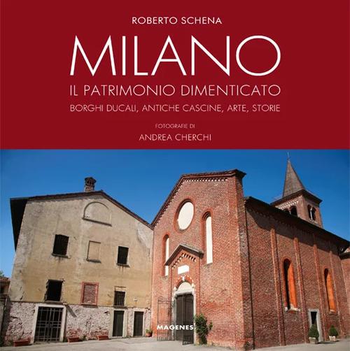 Milano. Il patrimonio dimenticato. Borghi ducali, antiche cascine, arte, storie. Ediz. illustrata - Roberto Schena - copertina