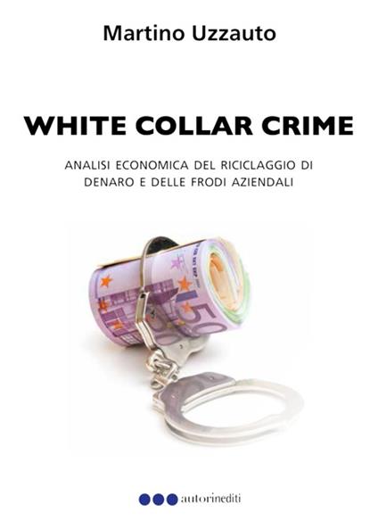 White collar crime. Analisi economica del riciclaggio di denaro e delle frodi aziendali - Martino Uzzauto - copertina