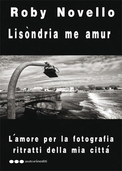 Lisòondria me amur. L'amore per la fotografia. Ritratti della mia città. Ediz. illustrata - Roby Novello - copertina