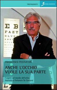 Anche l'occhio vuole la sua parte. I segreti del mondo dell'ottica. Intervista a Fortunato De Gaetano - Francesco Festuccia - copertina