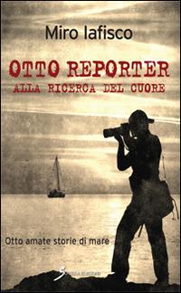 Otto reporter alla ricerca del cuore. Otto amate storie di mare - Miro Iafisco - copertina