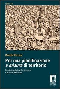 Per una pianificazione a misura di territorio regole insediative, benicomuni e pratiche interattive - Camilla Perrone - copertina