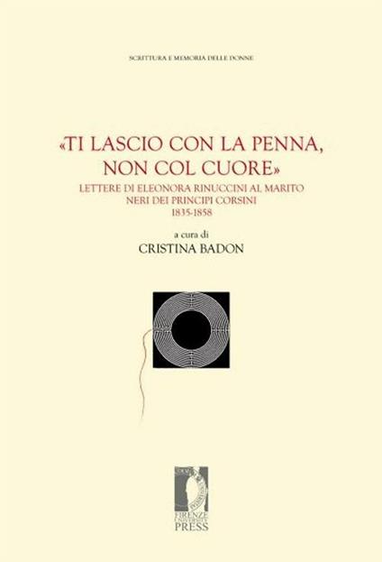 «Ti lascio con la penna, non col cuore». Lettere di Eleonora Rinuccini al marito Neri dei principi Corsini. 1835-1858 - copertina