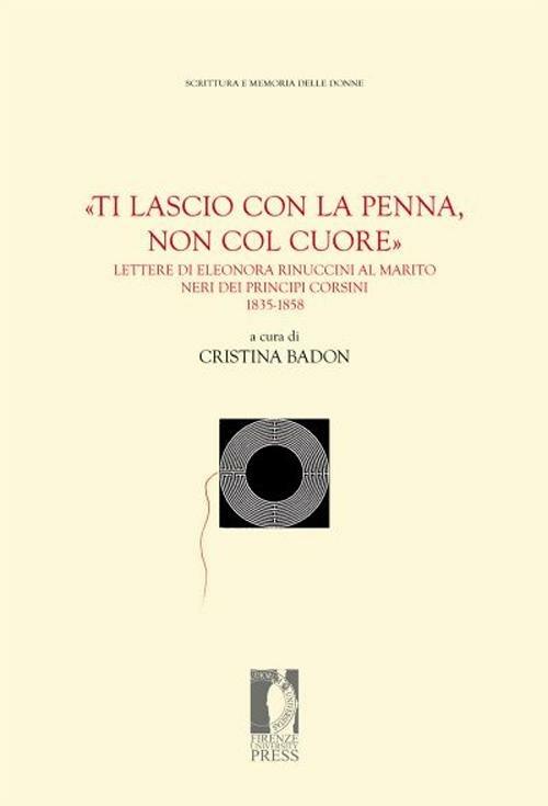 «Ti lascio con la penna, non col cuore». Lettere di Eleonora Rinuccini al marito Neri dei principi Corsini. 1835-1858 - copertina