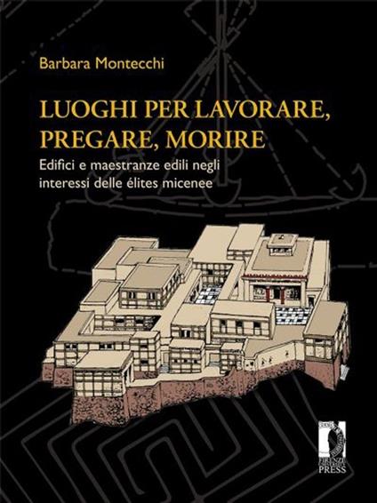 Luoghi per lavorare, pregare, morire. Edifici e maestranze edili negli interessi delle élites micenee - Barbara Montecchi - copertina