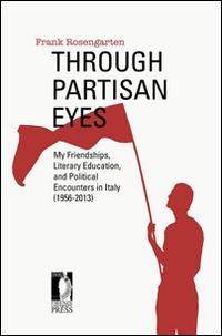 Through partisan eyes. My friendships, literary education, and political encounters in Italy (1956-2013) - Frank Rosengarten - copertina