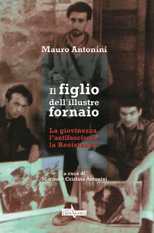 Il figlio dell'illustre fornaio. La giovinezza, l'antifascismo, la Resistenza - Mauro Antonini - copertina