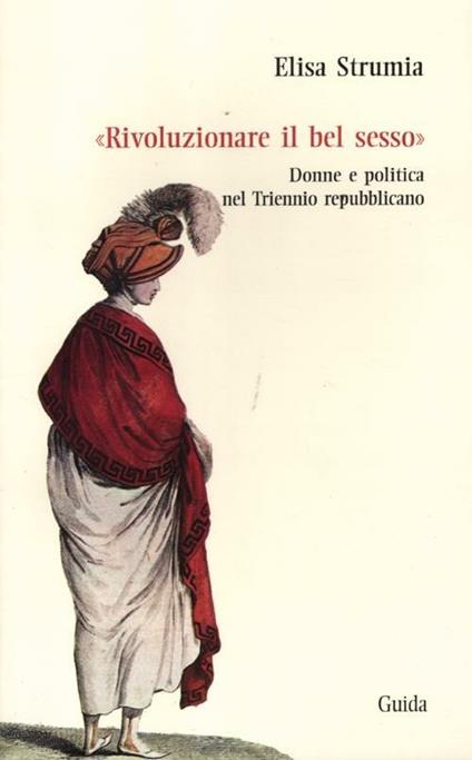 «Rivoluzionare il bel sesso». Donne e politica nel triennio repubblicano (1796-1799) - Elisa Strumia - copertina