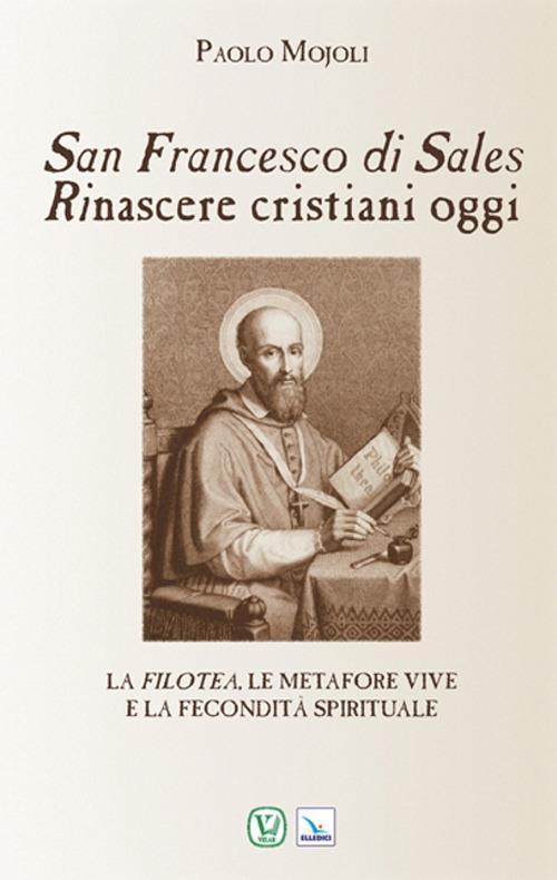 San Francesco di Sales. Rinascere cristiani oggi. La filotea, le metafore vive e la fecondità spirituale - Paolo Mojoli - copertina