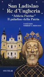 San Ladislao re d’Ungheria. «Athleta patriae». Il paladino della patria. Vita e culto del re san Ladislao