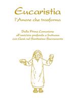 Eucaristia. L'amore che trasforma. Dalla prima comunione all’amicizia profonda e fruttuosa con Gesù nel Santissimo Sacramento