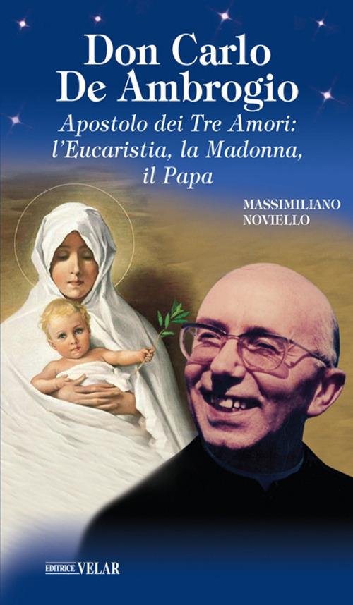 Don Carlo de Ambrogio. Apostolo dei Tre Amori: l’Eucaristia, la Madonna, il Papa - Massimiliano Noviello - copertina