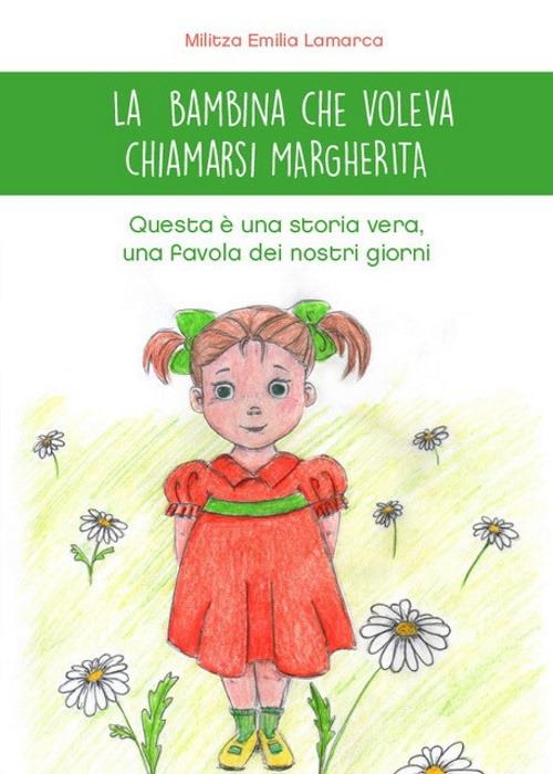 La bambina che voleva chiamarsi Margherita. Questa è una storia vera, una favola dei nostri giorni. Ediz. illustrata - Militza Emilia Lamarca - copertina