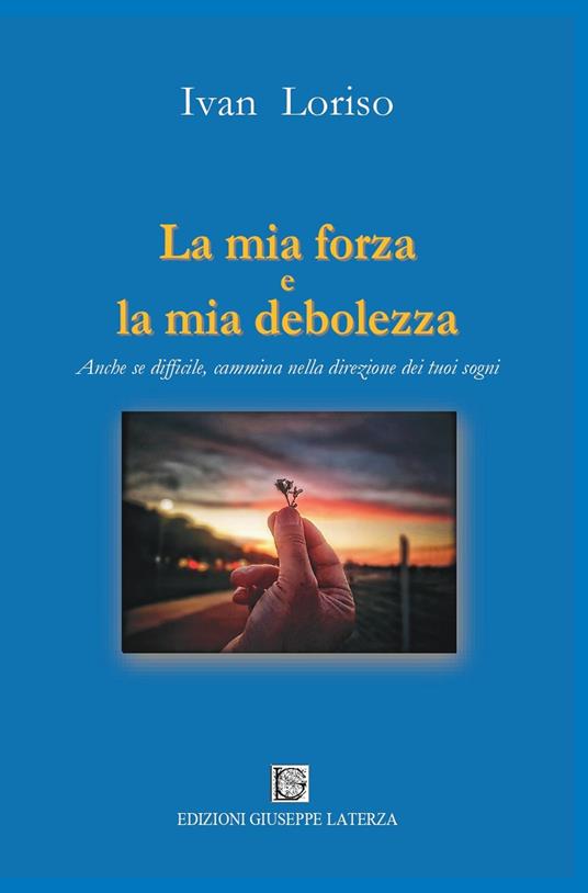 La mia forza e la mia debolezza. Anche se difficile, cammina nella direzione dei tuoi sogni - Ivan Loriso - copertina
