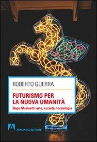 Futurismo per la nuova umanità. Dopo Marinetti: arte, società, tecnologia - Roberto Guerra - copertina