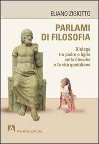 Parlami di filosofia. Dialogo tra padre e figlia sulla filosofia e la vita quotidiana - Eliano Zigiotto - copertina