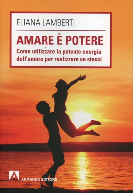 Amare è potere. Come utilizzare la potente energia dell'amore per realizzare se stessi - Eliana Lamberti - copertina