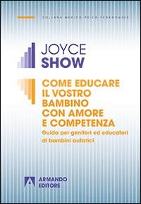 Come educare il vostro bambino con amore e competenza. Guida per genitori ed educatori di bambini autistici - Joyce Show - copertina