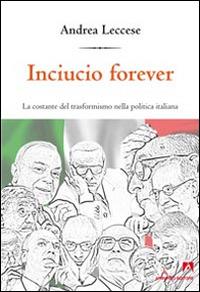 Inciucio forever. La costante del trasformismo della politica italiana - Andrea Leccese - copertina