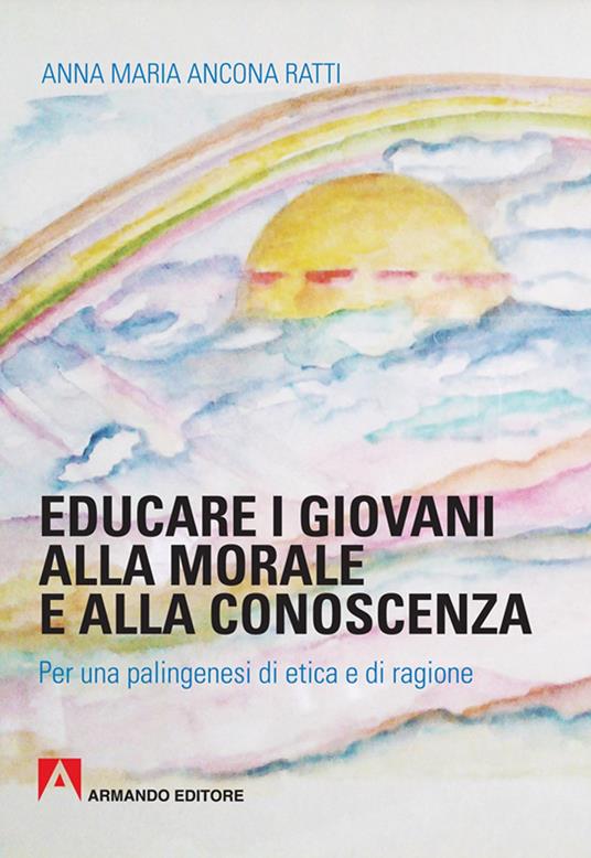 Educare i giovani alla morale e alla conoscenza. Per una palingenesi di etica e di ragione - Anna Maria Ancona Ratti - copertina