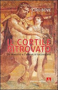 Il cortile ritrovato. Un maestro e l'allievo si raccontano - Ciro Bove - copertina